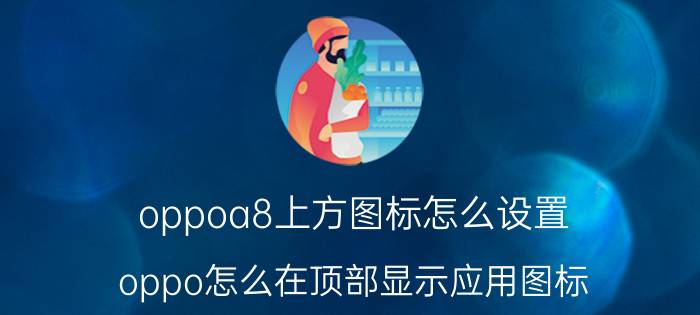 oppoa8上方图标怎么设置 oppo怎么在顶部显示应用图标？